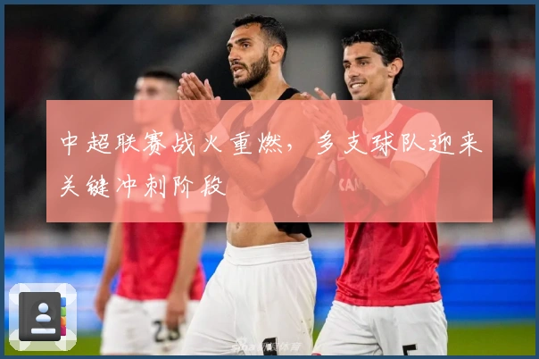 中超联赛战火重燃，多支球队迎来关键冲刺阶段