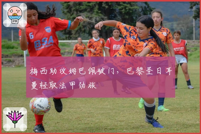 梅西助攻姆巴佩破门，巴黎圣日耳曼轻取法甲劲旅