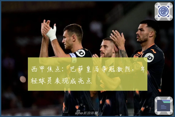 西甲焦点：巴萨皇马争冠激烈，年轻球员表现成亮点