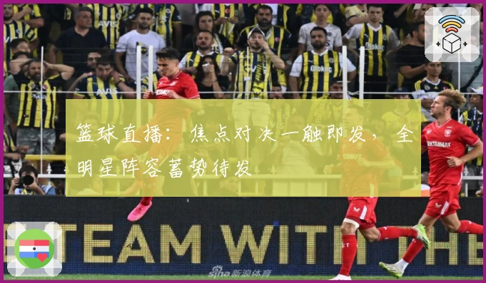 篮球直播:焦点对决一触即发,全明星阵容蓄势待发