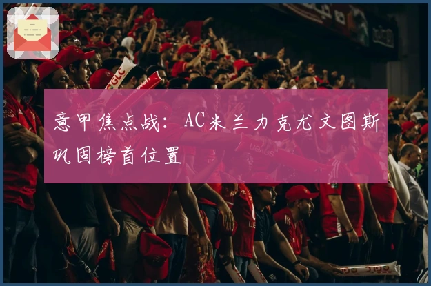 意甲焦点战：AC米兰力克尤文图斯巩固榜首位置