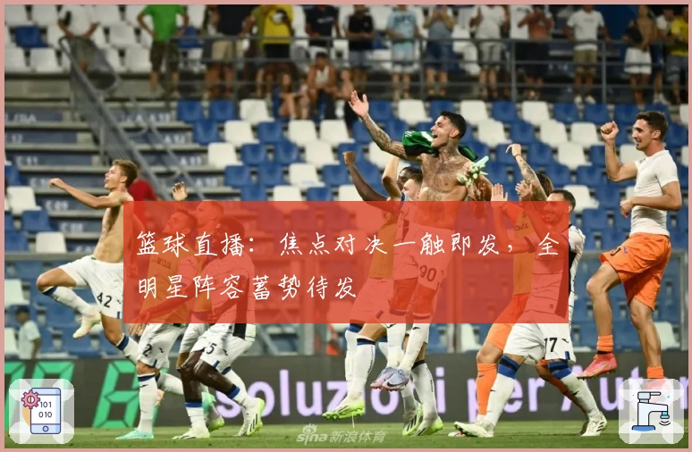 篮球直播：焦点对决一触即发，全明星阵容蓄势待发