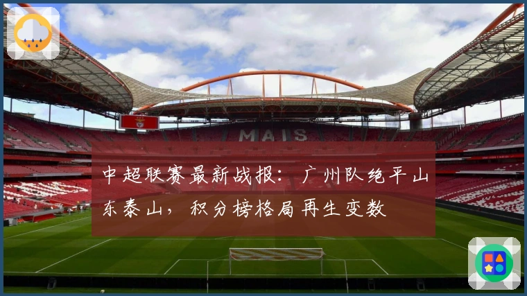 中超联赛最新战报:广州队绝平山东泰山,积分榜格局再生变数