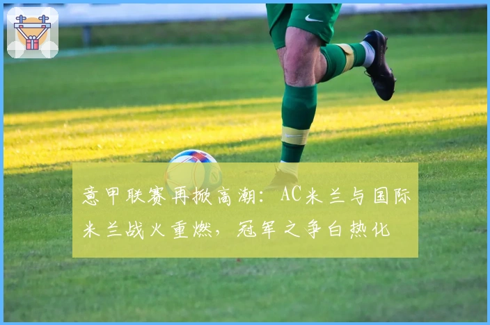 意甲联赛再掀高潮：AC米兰与国际米兰战火重燃，冠军之争白热化