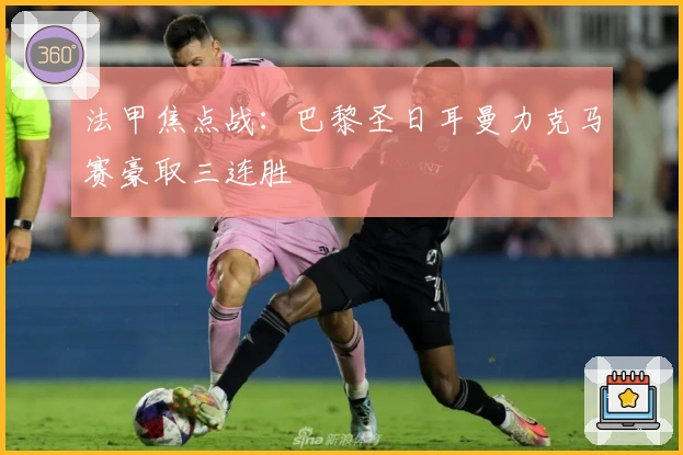 法甲焦点战：巴黎圣日耳曼力克马赛豪取三连胜