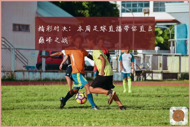 精彩对决：本周足球直播带你直击巅峰之战