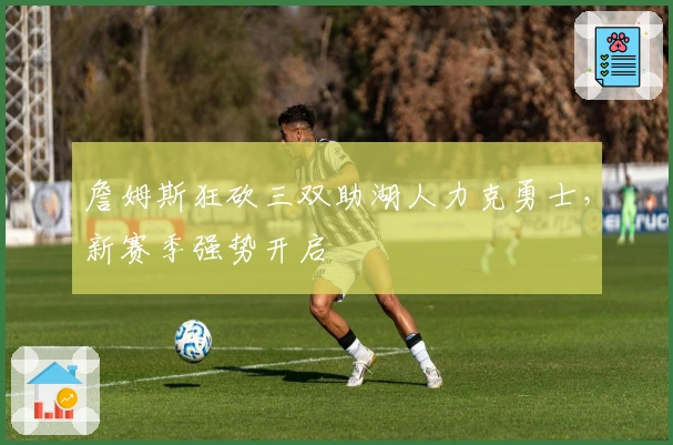 詹姆斯狂砍三双助湖人力克勇士，新赛季强势开启