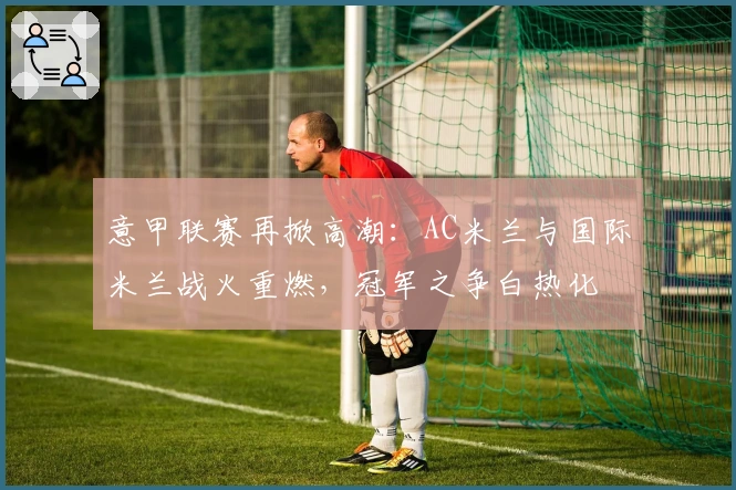 意甲联赛再掀高潮：AC米兰与国际米兰战火重燃，冠军之争白热化