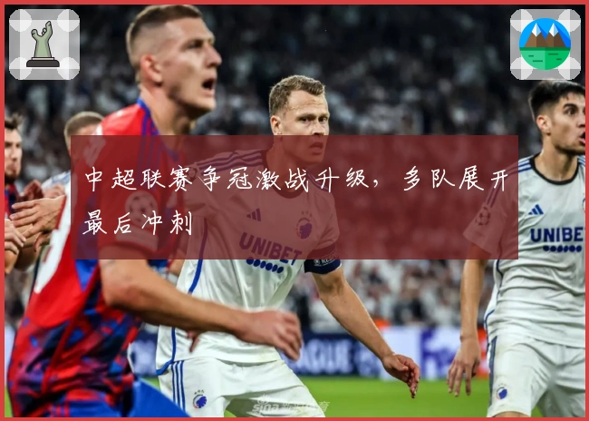 中超联赛争冠激战升级，多队展开最后冲刺