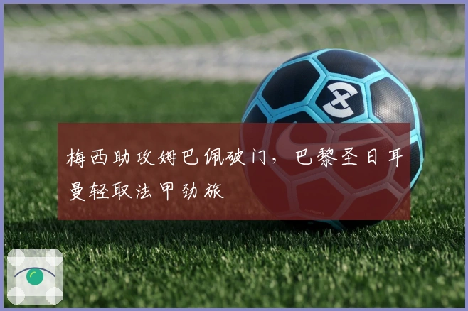 梅西助攻姆巴佩破门,巴黎圣日耳曼轻取法甲劲旅