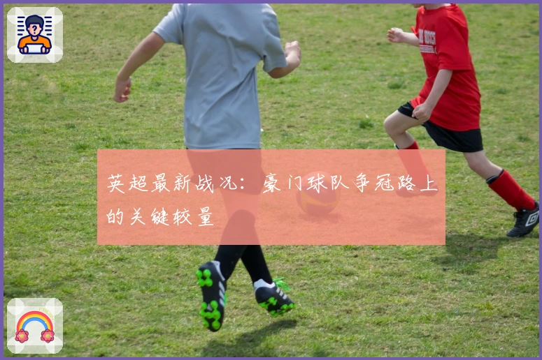 英超最新战况：豪门球队争冠路上的关键较量