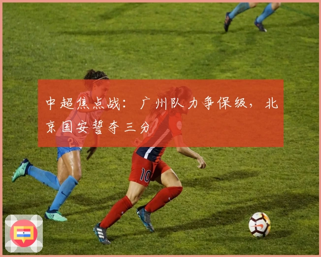 中超焦点战：广州队力争保级，北京国安誓夺三分