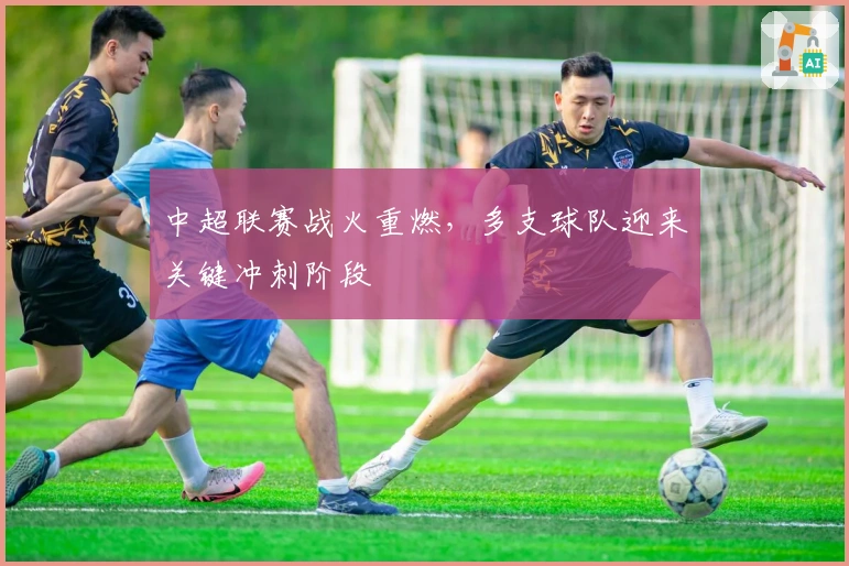 中超联赛战火重燃，多支球队迎来关键冲刺阶段