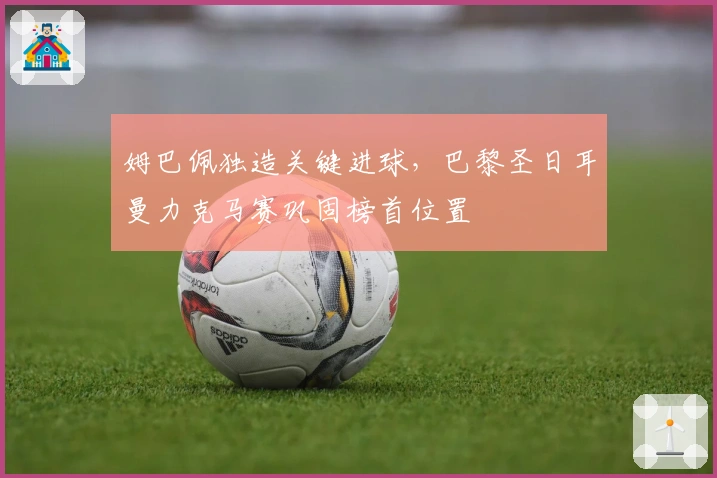 姆巴佩独造关键进球，巴黎圣日耳曼力克马赛巩固榜首位置