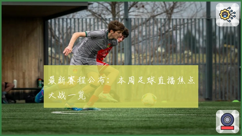 最新赛程公布：本周足球直播焦点大战一览
