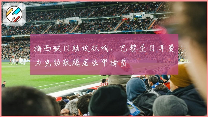 梅西破门助攻双响，巴黎圣日耳曼力克劲敌稳居法甲榜首