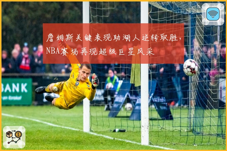 詹姆斯关键表现助湖人逆转取胜,NBA赛场再现超级巨星风采