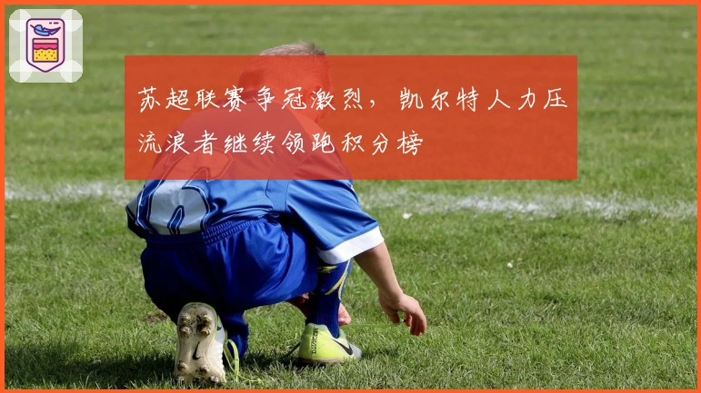 苏超联赛争冠激烈，凯尔特人力压流浪者继续领跑积分榜