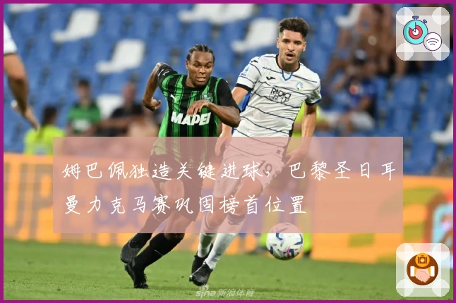 姆巴佩独造关键进球,巴黎圣日耳曼力克马赛巩固榜首位置